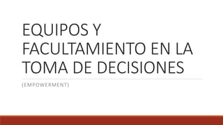 EQUIPOS Y
FACULTAMIENTO EN LA
TOMA DE DECISIONES
(EMPOWERMENT)
 