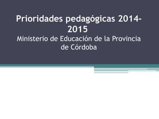 Prioridades pedagógicas 2014-
2015
Ministerio de Educación de la Provincia
de Córdoba
 