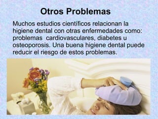 Muchos estudios científicos relacionan la
higiene dental con otras enfermedades como:
problemas cardiovasculares, diabetes u
osteoporosis. Una buena higiene dental puede
reducir el riesgo de estos problemas.
Otros Problemas
 