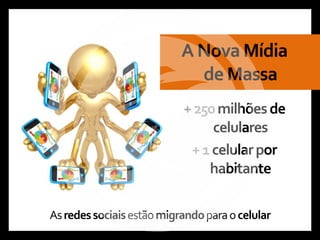 A Nova Mídia
                             de Massa
                           + 250 milhões de
                                celulares
                            + 1 celular por
                               habitante

As redes sociais estão migrando para o celular
 