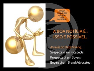ÉCOMO
    ACHARUMA
     AGULHA
       NUM
    PALHEIRO !




 A BOA NOTÍCIA É :
 ISSO É POSSÍVEL.

Através do Data Mining:
Suspects viram Prospects
Prospects viram Buyers
Buyers viram Brand Advocates
 