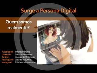 Surge a Persona Digital
   Quem somos
    realmente?



Facebook Informal/ Íntimo
Linked In    Sério/ Profissional
Twitter      Inteligente/Antenado
Foursquare   Viajado/ Gourmet
Instagram    Criativo/ Interessante
 