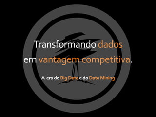 Transformando dados
em vantagem competitiva.
   A era do Big Data e do Data Mining
 