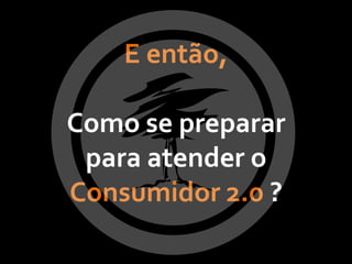 E então,

Como se preparar
 para atender o
Consumidor 2.0 ?
 