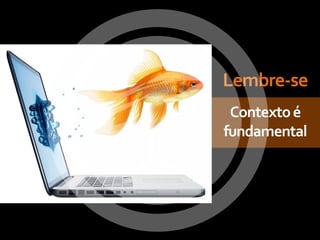 Lembre-se
 Contexto é
fundamental
 