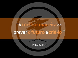 “A melhor maneira de
prever o futuro é criá-lo.”

         (Peter Druker)
 