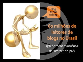 blog
   or not
  to blog


 60 milhões de
   leitores de
 blogs no Brasil
75% de todos os usuários
  de internet do país
 