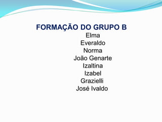 FORMAÇÃO DO GRUPO B
            Elma
         Everaldo
          Norma
       João Genarte
          Izaltina
           Izabel
         Grazielli
        José Ivaldo
 
