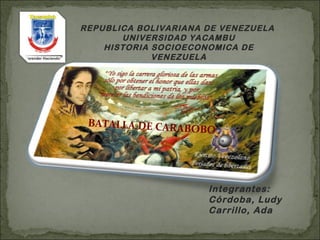 REPUBLICA BOLIVARIANA DE VENEZUELA
       UNIVERSIDAD YACAMBU
    HISTORIA SOCIOECONOMICA DE
             VENEZUELA




 BATALLA DE CARA
                   BOBO




                      Integrantes:
                      Córdoba, Ludy
                      Carrillo, Ada
 