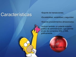 •Soporte de transacciones.
Características   •Escalabilidad, estabilidad y seguridad.

                  •Soporta procedimientos almacenados.

                  •Incluye también un potente entorno
                  gráfico de administración, que permite
                  el uso de comandos DDL y DML
                  gráficamente.
                  .
 