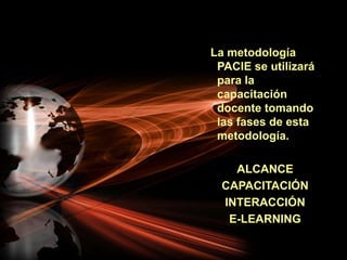   La metodología PACIE se utilizará para la capacitación docente tomando las fases de esta metodología. ALCANCECAPACITACIÓNINTERACCIÓNE-LEARNING      