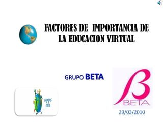 FACTORES DE IMPORTANCIA DE
    LA EDUCACION VIRTUAL



     GRUPO BETA
 