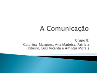 A Comunicação Grupo B: Catarina  Marques, Ana Madeira, Patrícia Ribeiro, Luís Vicente e Amílcar Morais  