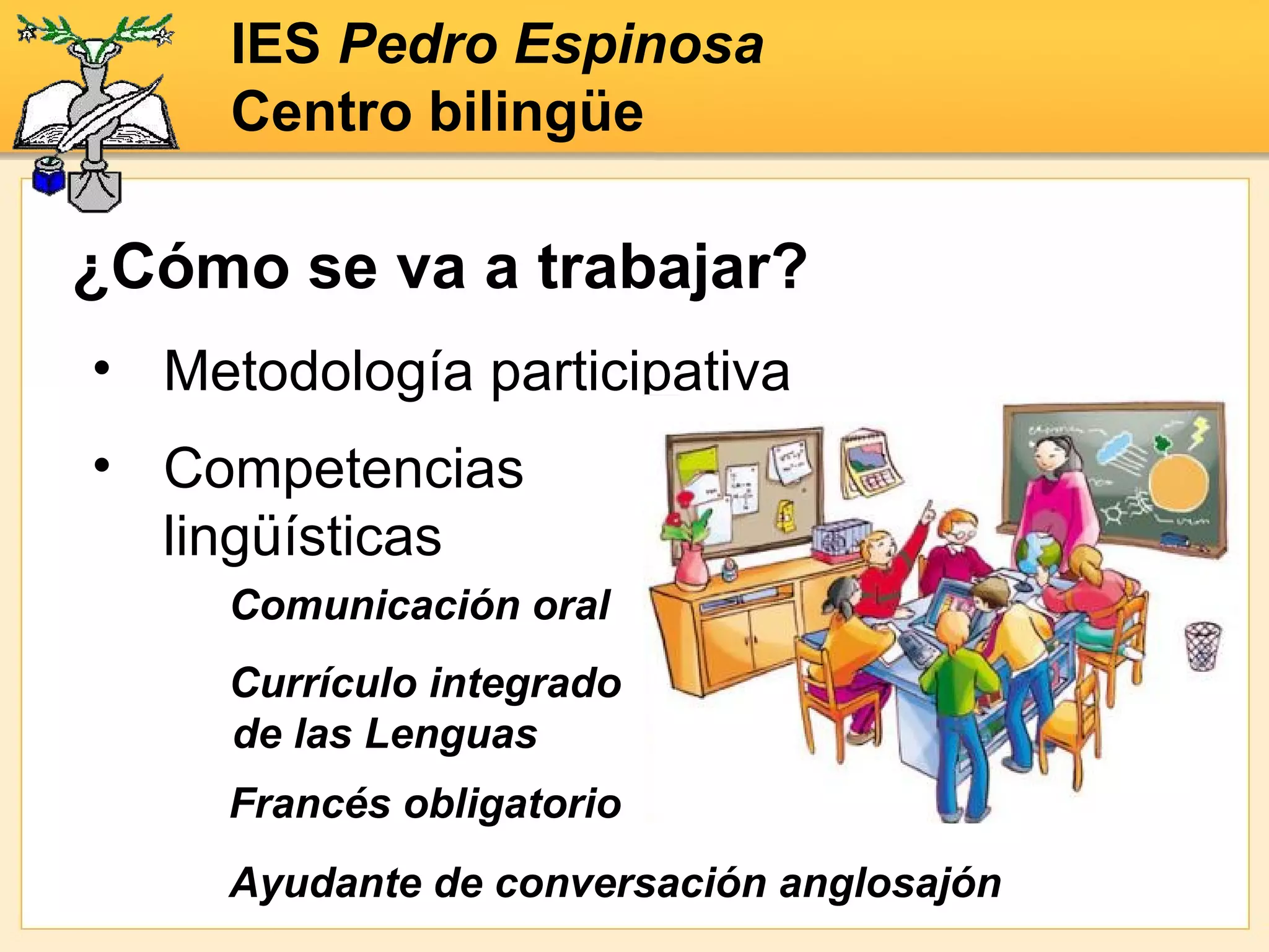 Competencias lingüísticas ¿Cómo se va a trabajar? IES  Pedro Espinosa Centro bilingüe Currículo integrado de las Lenguas Francés obligatorio Comunicación oral Metodología participativa Ayudante de conversación anglosajón 