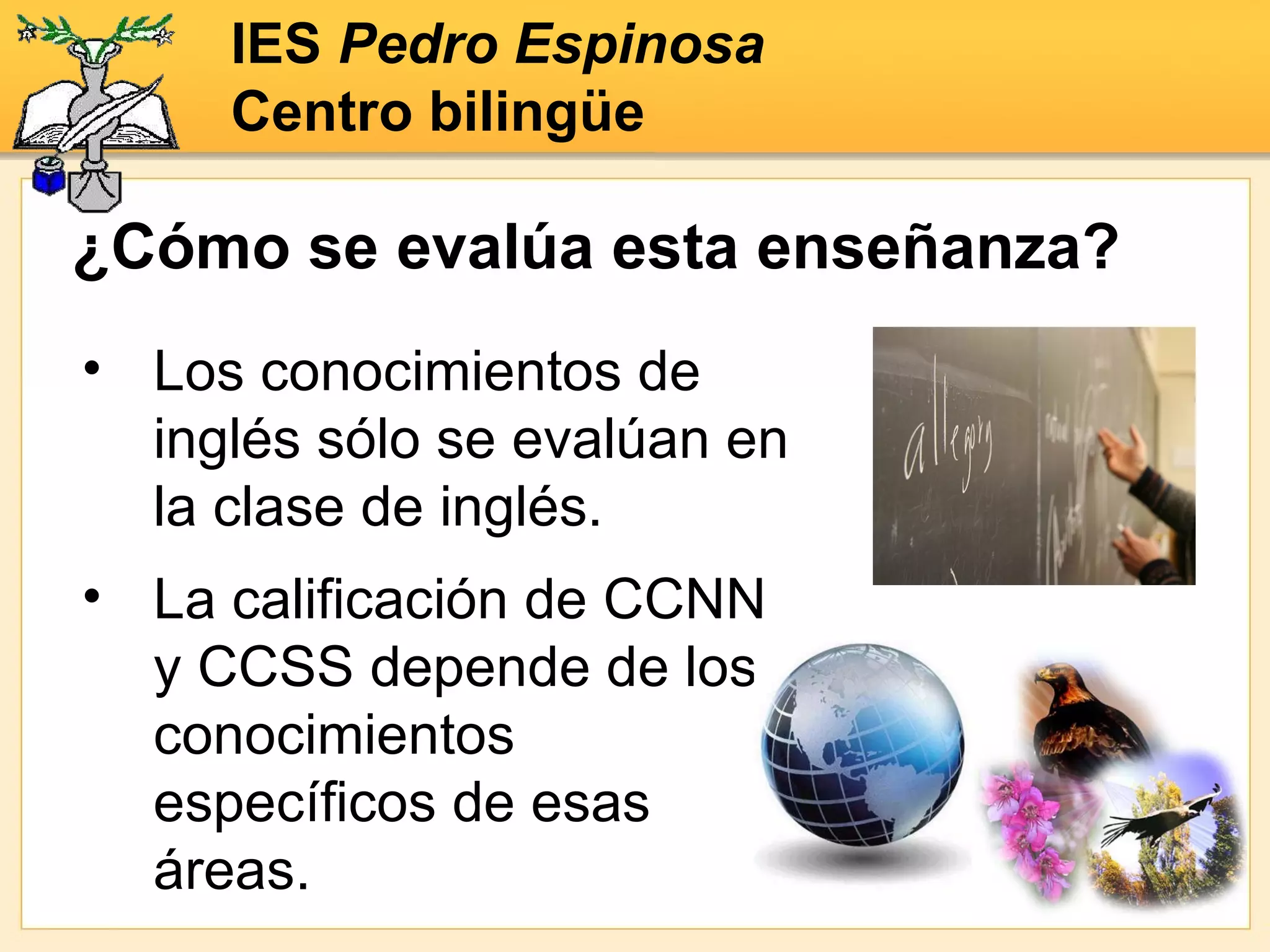 IES  Pedro Espinosa Centro bilingüe La calificación de CCNN y CCSS depende de los conocimientos específicos de esas áreas. ¿Cómo se evalúa esta enseñanza? Los conocimientos de inglés sólo se evalúan en la clase de inglés. 