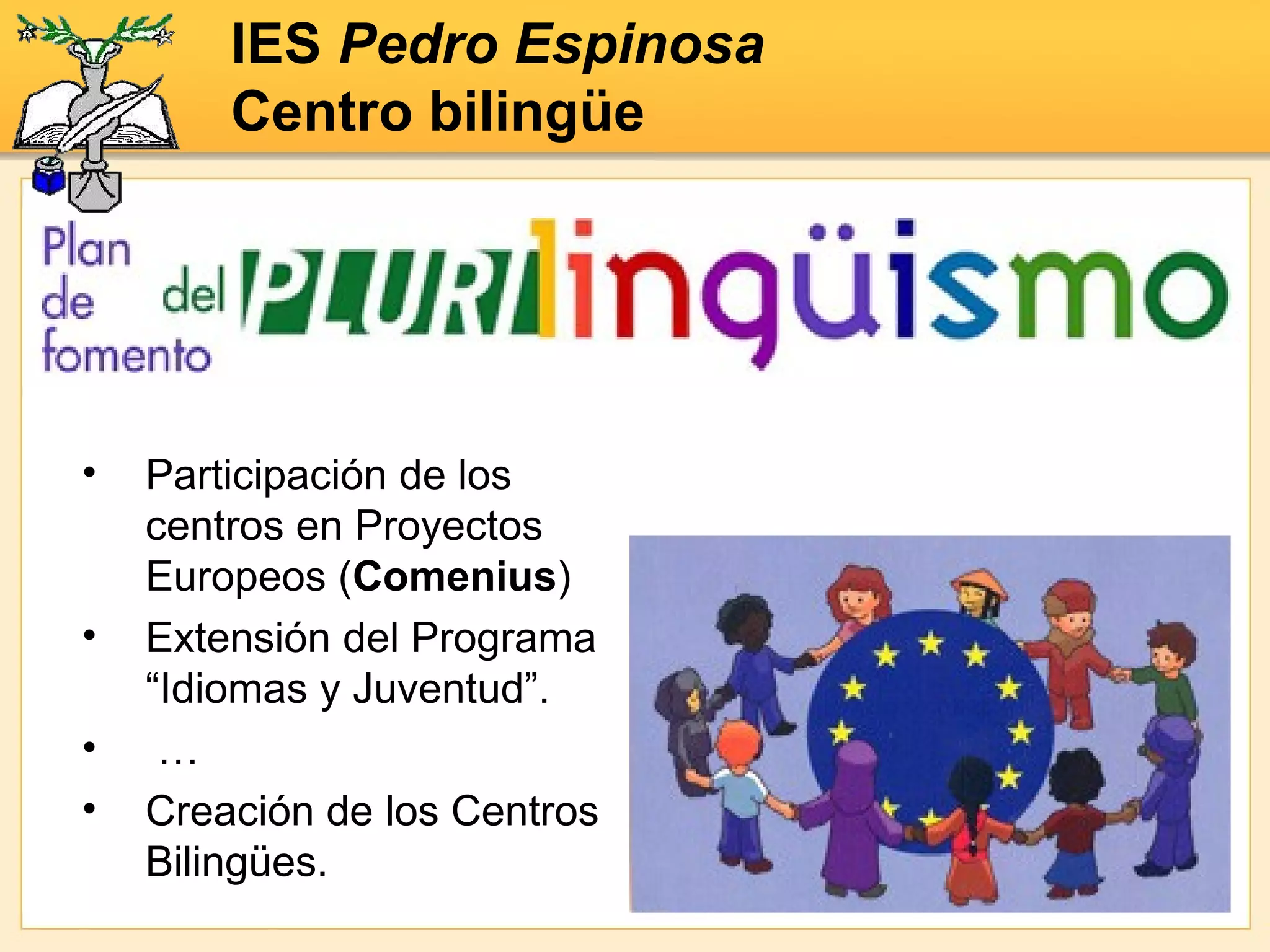 IES  Pedro Espinosa Centro bilingüe Participación de los centros en Proyectos Europeos ( Comenius ) Extensión del Programa “Idiomas y Juventud”. … Creación de los Centros Bilingües. 