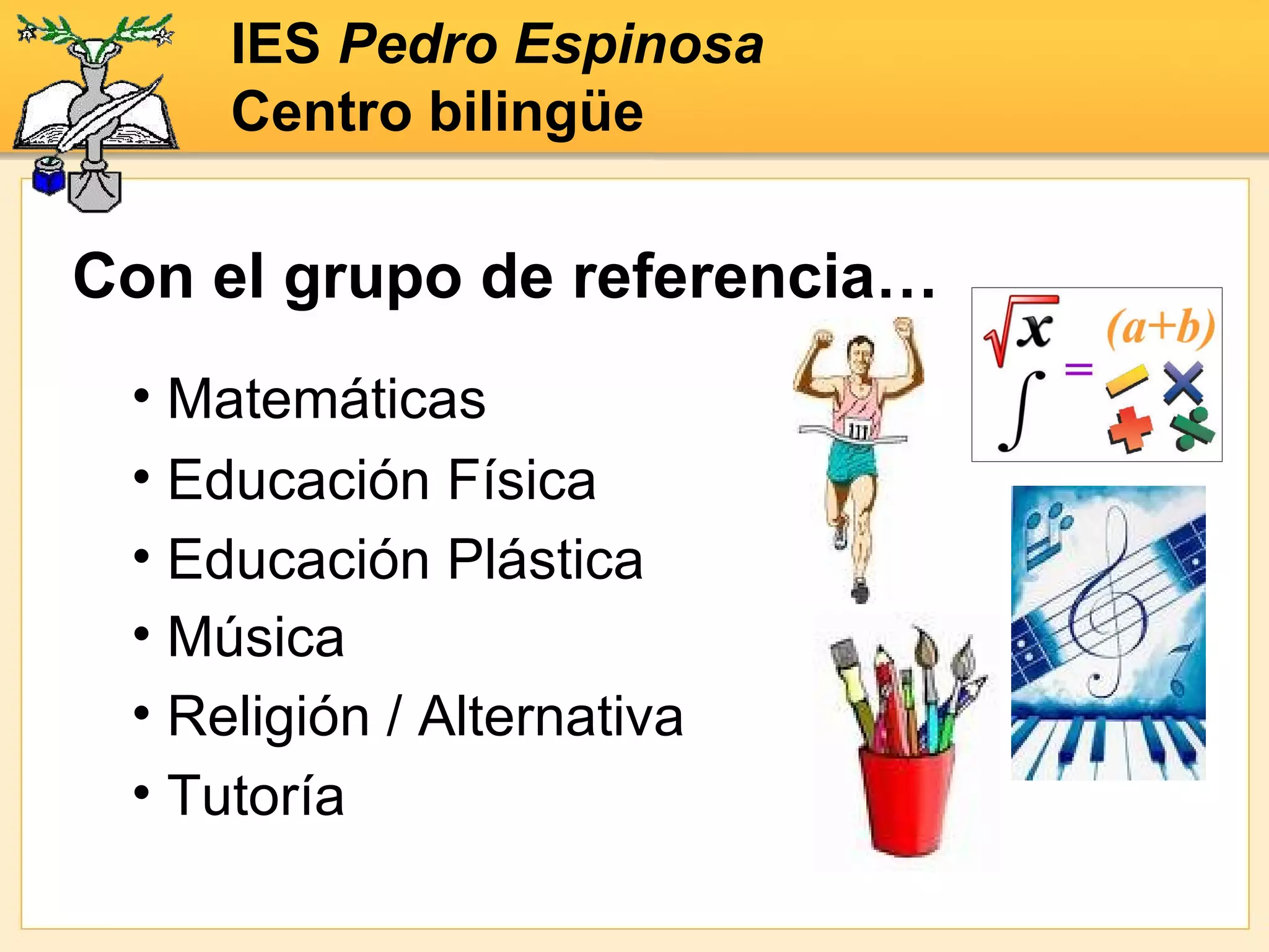 Matemáticas Con el grupo de referencia… IES  Pedro Espinosa Centro bilingüe Educación Física Educación Plástica Música Religión / Alternativa Tutoría 