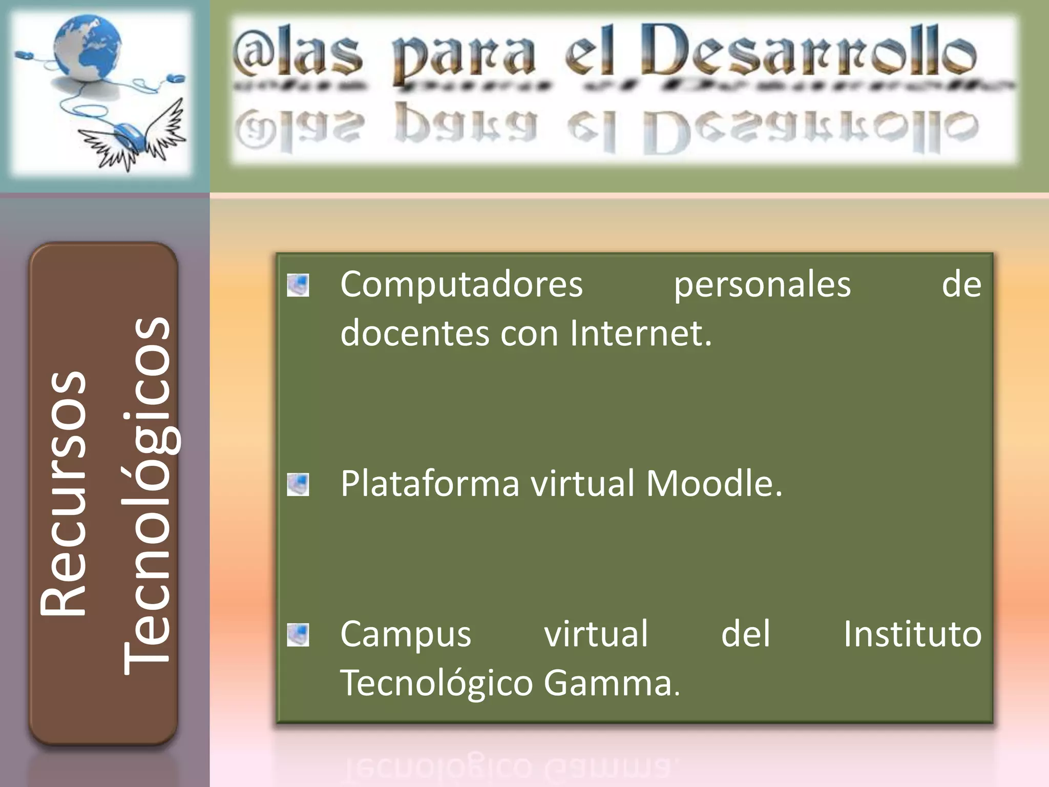 Computadores       personales      de
Tecnológicos

               docentes con Internet.
  Recursos




               Plataforma virtual Moodle.


               Campus      virtual del      Instituto
               Tecnológico Gamma.
 