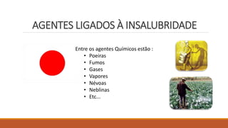 AGENTES LIGADOS À INSALUBRIDADE
Entre os agentes Químicos estão :
• Poeiras
• Fumos
• Gases
• Vapores
• Névoas
• Neblinas
• Etc...
 