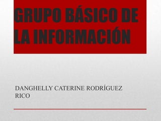 GRUPO BÁSICO DE
LA INFORMACIÓN
DANGHELLY CATERINE RODRÍGUEZ
RICO
 