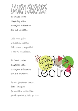 En la mesa cuatro
siempre hay teatro
te aseguran un buen rato
sino eres muy novato.


Julia nunca falla
ni se sale de la ralla.
Ella siempre es muy callada
y a su vez muy delicada.


En la mesa cuatro
siempre hay teatro
te aseguran un buen rato
sino eres muy novato.


Luciana guapa como siempre
lista e inteligente.
Ya no está en nuestra clase
pero la queremos pase lo que pase.
 