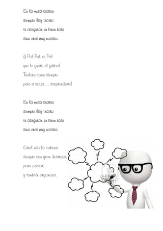En la mesa cuatro
siempre hay teatro
te aseguran un buen rato
sino eres muy novato.


Y Pol,Pol es Pol
que le gusta el fútbol.
Trolero como siempre
pero a veces.... sorprendente!


En la mesa cuatro
siempre hay teatro
te aseguran un buen rato
              novato.
sino eres muy novato.


Oriol usa la cabeza
siempre con gran destreza,
para pensar,
y también organizar.
 