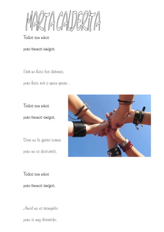 Todos son niños

pero buenos amigos.



Erik no hace los deberes,

pero hace reír a quien quiere .



Todos son niños

pero buenos amigos.



Dani no le gusta correr

pero no es descortés.



Todos son niños

pero buenos amigos.



Aniol no es tranquilo

pero si muy divertido.
 