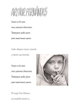 Somos en la mesa

cinco personas silenciosas.

Trabajamos mucho juntos

para sumar buenos puntos.



Carlo dibujante técnico cansado

y además muy divertido.



Somos en la mesa

      personas
cinco personas silenciosas.

Trabajamos mucho juntos

para sumar buenos puntos.



Mi amigo Dani Martínez

una bombilla rápida es.
 
