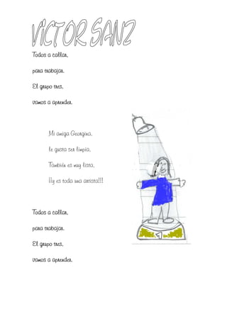 Todos a callar,

para trabajar.

El grupo tres,

vamos a aprender.



       Mi amiga Georgina,

       le gusta ser limpia,

       También es muy lista,

       ¡¡y es toda una artista!!!



Todos a callar,

para trabajar.

El grupo tres,

vamos a aprender.
 