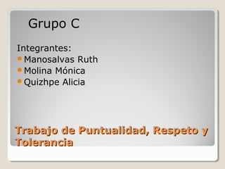 Grupo C
Integrantes:
Manosalvas Ruth
Molina Mónica
Quizhpe Alicia




Trabajo de Puntualidad, Respeto y
Tolerancia
 