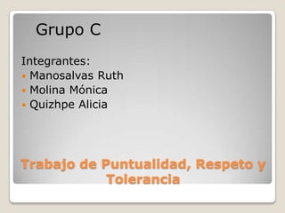 Grupo C
Integrantes:
 Manosalvas Ruth
 Molina Mónica
 Quizhpe Alicia




Trabajo de Puntualidad, Respeto y
            Tolerancia
 