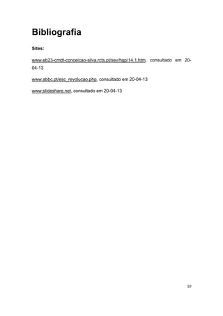 10
Bibliografia
Sites:
www.eb23-cmdt-conceicao-silva.rcts.pt/sev/hgp/14.1.htm, consultado em 20-
04-13
www.abbc.pt/esc_revolucao.php, consultado em 20-04-13
www.slideshare.net, consultado em 20-04-13
 