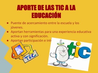 ● Puente de acercamiento entre la escuela y los
jóvenes.
● Aportan herramientas para una experiencia educativa
activa y con significación.
● Aportan participación e intercambio.
APORTE DE LAS TIC A LA
EDUCACIÓN
 