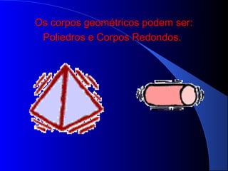 Os corpos geométricos podem ser:Os corpos geométricos podem ser:
Poliedros e Corpos Redondos.Poliedros e Corpos Redondos.
 