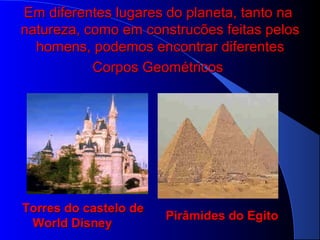 Em diferentes lugares do planeta, tanto naEm diferentes lugares do planeta, tanto na
natureza, como em construcões feitas pelosnatureza, como em construcões feitas pelos
homens, podemos encontrar diferenteshomens, podemos encontrar diferentes
Corpos GeométricosCorpos Geométricos
Torres do castelo deTorres do castelo de
World DisneyWorld Disney
Pirâmides do EgitoPirâmides do Egito
 