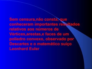 Sem censura,não consta, que
conheceram importantes resultados
relativos aos números de
Vértices,arestas,e faces de um
poliedro convexo, observado por
Descartes e o matemático suiço
Leonhard Euler
 