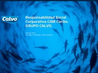 Responsabilidad Social
Corporativa CAM Caribe.
GRUPO CALVO.
Julio del 2013
La Unión, El Salvador, Centro América
 