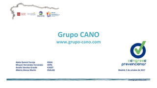 www.grupo-cano.com
Grupo	CANO	
www.grupo-cano.com	
Adela	Quinzá-Torroja		 	ISSGA	
Miryam	Hernández	Fernández	 	IAPRL	
Amalio	Sánchez	Grande		 	ICASST	
Alberto	Alonso	Martín 	OSALAN 	 	 	 																		Madrid,	5	de	octubre	de	2017	
	
	
	 		
 
