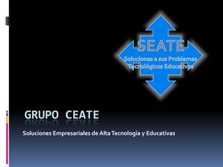 GRUPO CEATE SEATE Soluciones a sus Problemas  Tecnológicos Educativos  Soluciones Empresariales de Alta Tecnología y Educativas 