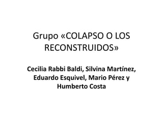 Grupo «COLAPSO O LOS 
RECONSTRUIDOS» 
Cecilia Rabbi Baldi, Silvina Martínez, 
Eduardo Esquivel, Mario Pérez y 
Humberto Costa 
 