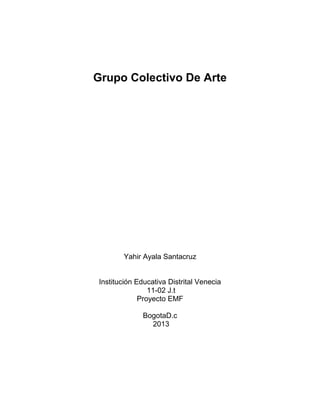 Grupo Colectivo De Arte

Yahir Ayala Santacruz

Institución Educativa Distrital Venecia
11-02 J.t
Proyecto EMF
BogotaD.c
2013

 