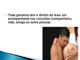  Toda gestante tem o direito de levar um
acompanhante nas consultas (companheiro,
mãe, amiga ou outra pessoa).
 