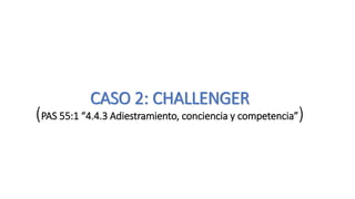 CASO 2: CHALLENGER
(PAS 55:1 “4.4.3 Adiestramiento, conciencia y competencia”)
 