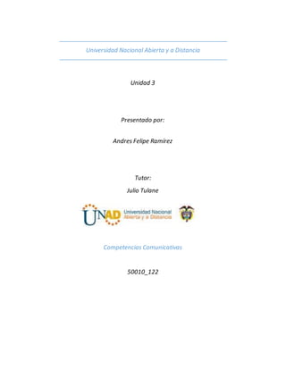 Universidad Nacional Abierta y a Distancia
Unidad 3
Presentado por:
Andres Felipe Ramírez
Tutor:
Julio Tulane
Competencias Comunicativas
50010_122
 