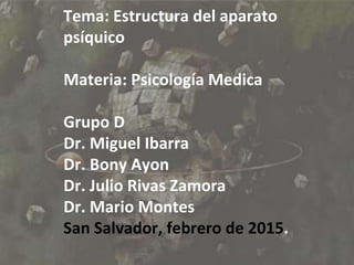 Tema: Estructura del aparato
psíquico
Materia: Psicología Medica
Grupo D
Dr. Miguel Ibarra
Dr. Bony Ayon
Dr. Julio Rivas Zamora
Dr. Mario Montes
San Salvador, febrero de 2015.
 