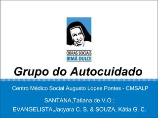 Grupo do Autocuidado   Centro Médico Social Augusto Lopes Pontes - CMSALP SANTANA,Tatiana de V.O ;  EVANGELISTA,Jacyara C. S. & SOUZA, Kátia G. C.  
