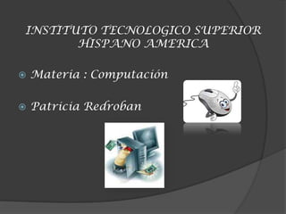INSTITUTO TECNOLOGICO SUPERIOR
HISPANO AMERICA
 Materia : Computación
 Patricia Redroban
 