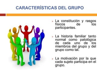 CARACTERÍSTICAS DEL GRUPO
 La constitución y rasgos
físicos de los
participantes.
 La historia familiar tanto
normal como patológica
de cada uno de los
miembros del grupo y del
grupo como tal.
 La motivación por la que
cada sujeto participa en el
grupo.
 