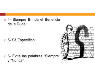  4- Siempre Brinda el Beneficio
de la Duda:
 5- Sé Específico:
 6- Evita las palabras “Siempre”
y “Nunca”:
 