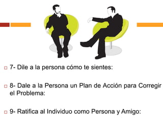  7- Dile a la persona cómo te sientes:
 8- Dale a la Persona un Plan de Acción para Corregir
el Problema:
 9- Ratifica al Individuo como Persona y Amigo:
 
